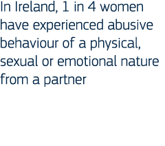 In Ireland, 1 in 4 women have experienced abusive behaviour of a physical, sexual or emotional nature from a partner