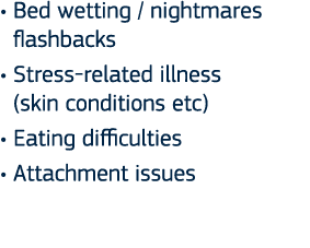   Bed wetting   nightmares flashbacks   Stress-related illness  (skin conditions etc)   Eating difficulties   Attachm   