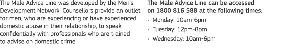 The Male Advice Line was developed by the Men s Development Network  Counsellors provide an outlet for men, who are e   