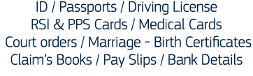 ID   Passports   Driving License RSI & PPS Cards   Medical Cards  Court orders   Marriage - Birth Certificates Claim    