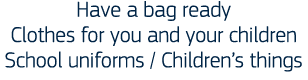 Have a bag ready Clothes for you and your children School uniforms   Children s things